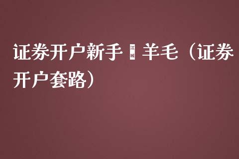 证券开户新手薅羊毛（证券开户套路）