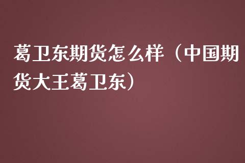 葛卫东期货怎么样（中国期货大王葛卫东）_https://www.boyangwujin.com_期货直播间_第1张