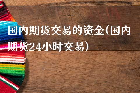 国内期货交易的资金(国内期货24小时交易)_https://www.boyangwujin.com_期货科普_第1张