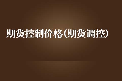 期货控制价格(期货调控)_https://www.boyangwujin.com_期货直播间_第1张