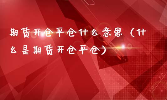 期货开仓平仓什么意思（什么是期货开仓平仓）