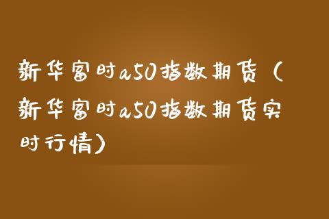 新华富时a50指数期货（新华富时a50指数期货实时行情）_https://www.boyangwujin.com_恒指直播间_第1张