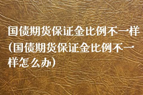 国债期货保证金比例不一样(国债期货保证金比例不一样怎么办)