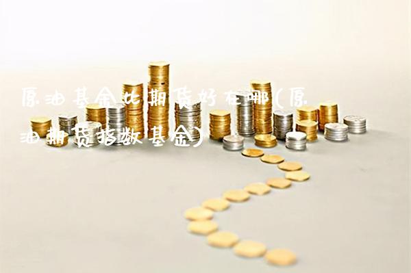 原油基金比期货好在哪(原油期货指数基金)