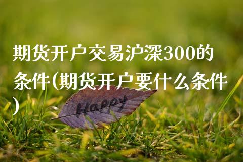 期货开户交易沪深300的条件(期货开户要什么条件)