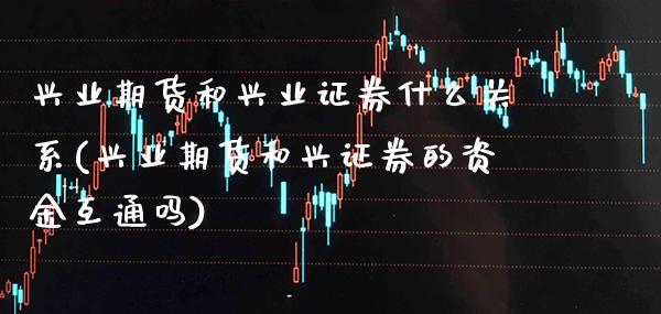 兴业期货和兴业证券什么关系(兴业期货和兴证券的资金互通吗)