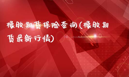 橡胶期货保险查询(橡胶期货最新行情)