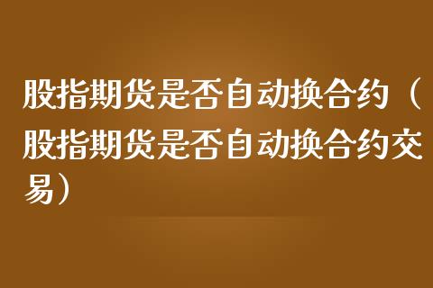 股指期货是否自动换合约（股指期货是否自动换合约交易）