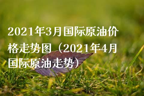 2021年3月国际原油价格走势图（2021年4月国际原油走势）