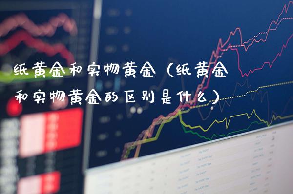 纸黄金和实物黄金（纸黄金和实物黄金的区别是什么）