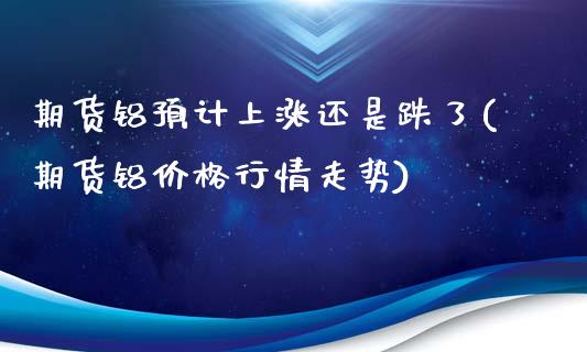 期货铝预计上涨还是跌了(期货铝价格行情走势)_https://www.boyangwujin.com_道指期货_第1张