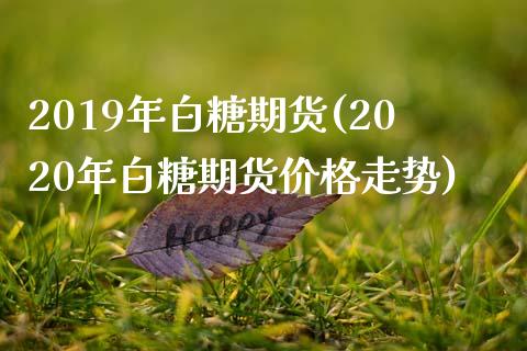 2019年白糖期货(2020年白糖期货价格走势)