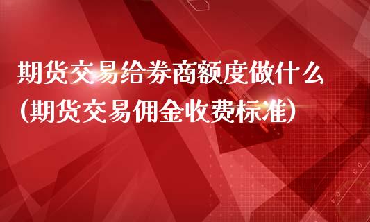 期货交易给券商额度做什么(期货交易佣金收费标准)