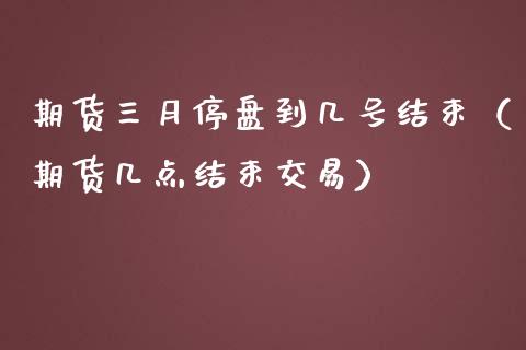 期货三月停盘到几号结束（期货几点结束交易）_https://www.boyangwujin.com_道指期货_第1张