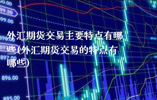 外汇期货交易主要特点有哪些(外汇期货交易的特点有哪些)