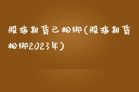 股指期货已松绑(股指期货松绑2023年)