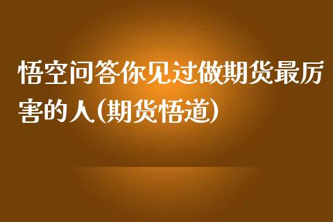 悟空问答你见过做期货最厉害的人(期货悟道)