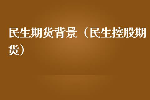 民生期货背景（民生控股期货）