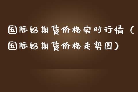 国际铝期货价格实时行情（国际铝期货价格走势图）_https://www.boyangwujin.com_黄金期货_第1张