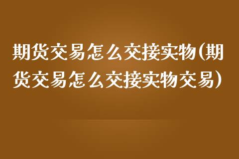 期货交易怎么交接实物(期货交易怎么交接实物交易)_https://www.boyangwujin.com_恒指期货_第1张