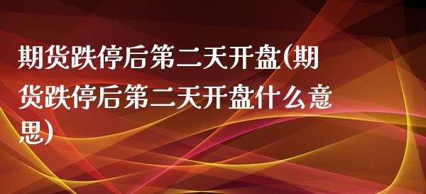 期货跌停后第二天开盘(期货跌停后第二天开盘什么意思)