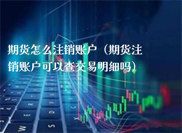 期货怎么注销账户（期货注销账户可以查交易明细吗）