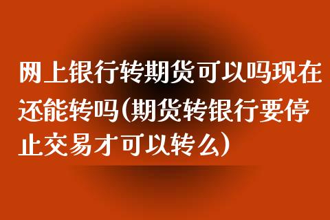 网上银行转期货可以吗现在还能转吗(期货转银行要停止交易才可以转么)