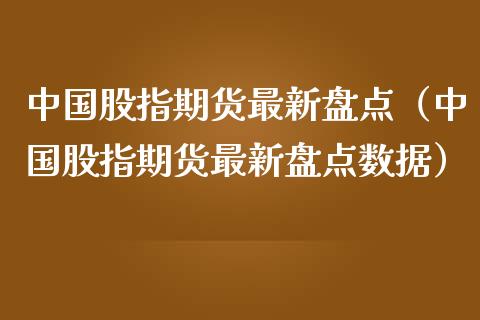 中国股指期货最新盘点（中国股指期货最新盘点数据）