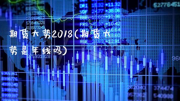 期货大势2018(期货大势是年线吗)