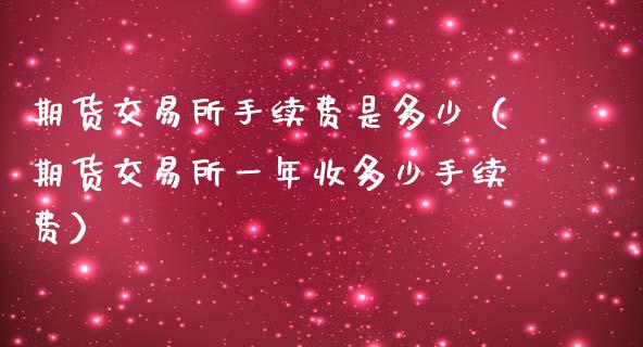 期货交易所手续费是多少（期货交易所一年收多少手续费）