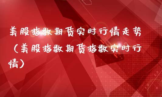 美股指数期货实时行情走势（美股指数期货指数实时行情）_https://www.boyangwujin.com_道指期货_第1张