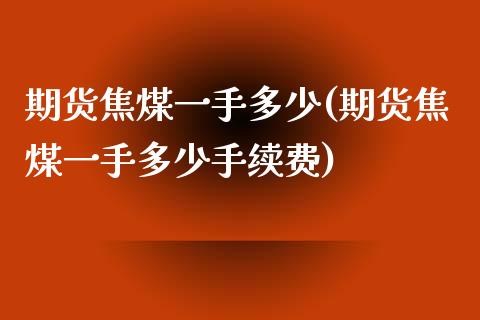 期货焦煤一手多少(期货焦煤一手多少手续费)