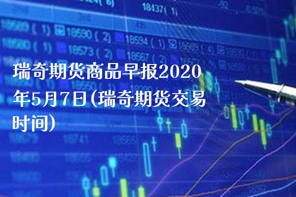 瑞奇期货商品早报2020年5月7日(瑞奇期货交易时间)