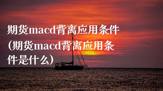 期货macd背离应用条件(期货macd背离应用条件是什么)_https://www.boyangwujin.com_原油期货_第1张