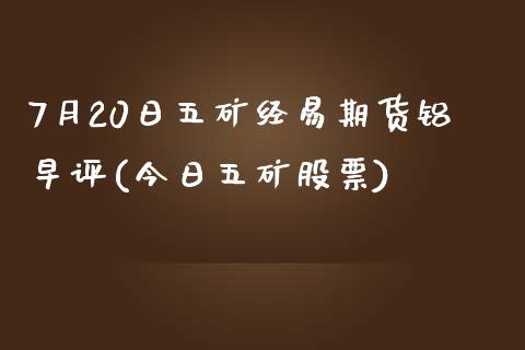 7月20日五矿经易期货铝早评(今日五矿股票)