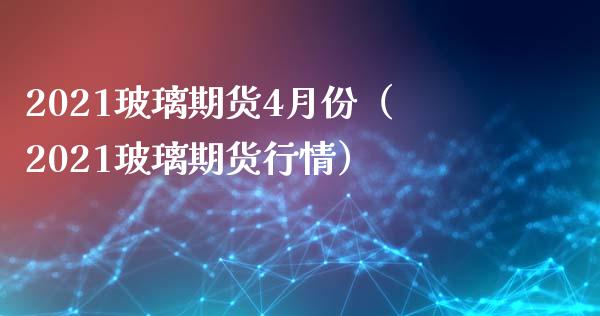 2021玻璃期货4月份（2021玻璃期货行情）