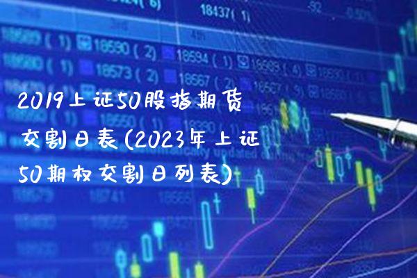 2019上证50股指期货交割日表(2023年上证50期权交割日列表)_https://www.boyangwujin.com_期货直播间_第1张