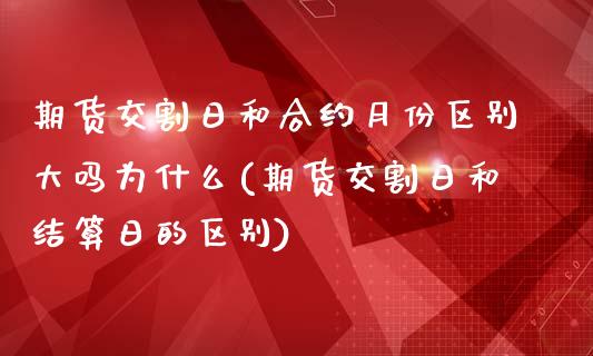 期货交割日和合约月份区别大吗为什么(期货交割日和结算日的区别)