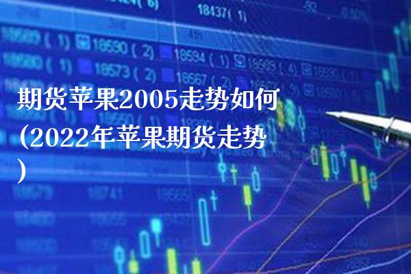 期货苹果2005走势如何(2022年苹果期货走势)