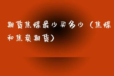 期货焦煤最少买多少（焦煤和焦炭期货）_https://www.boyangwujin.com_期货直播间_第1张