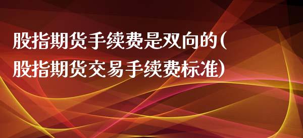 股指期货手续费是双向的(股指期货交易手续费标准)