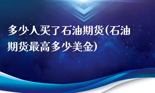 多少人买了石油期货(石油期货最高多少美金)_https://www.boyangwujin.com_期货直播间_第1张