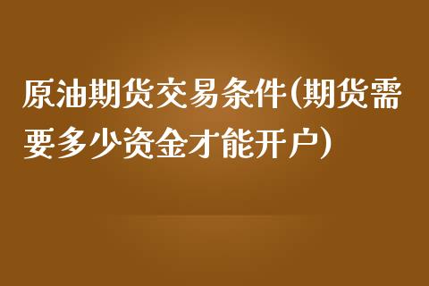 原油期货交易条件(期货需要多少资金才能开户)_https://www.boyangwujin.com_期货直播间_第1张