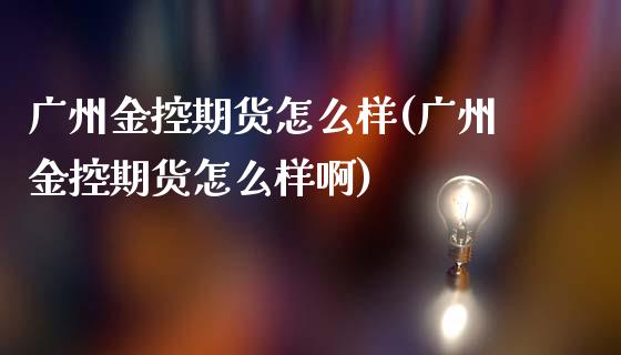 广州金控期货怎么样(广州金控期货怎么样啊)_https://www.boyangwujin.com_期货直播间_第1张