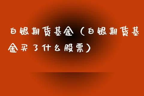 白银期货基金（白银期货基金买了什么股票）