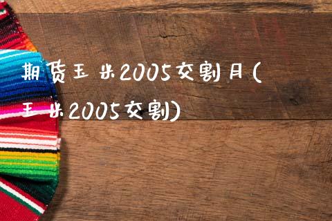 期货玉米2005交割月(玉米2005交割)