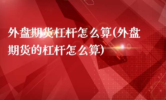 外盘期货杠杆怎么算(外盘期货的杠杆怎么算)_https://www.boyangwujin.com_纳指期货_第1张