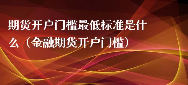 期货开户门槛最低标准是什么（金融期货开户门槛）