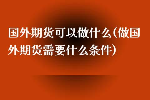 国外期货可以做什么(做国外期货需要什么条件)