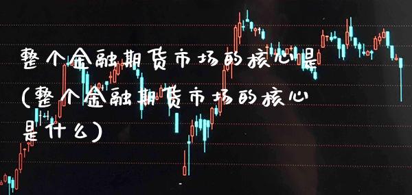 整个金融期货市场的核心是(整个金融期货市场的核心是什么)